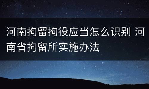 河南拘留拘役应当怎么识别 河南省拘留所实施办法