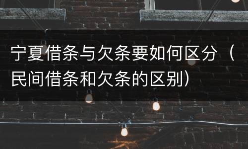 宁夏借条与欠条要如何区分（民间借条和欠条的区别）