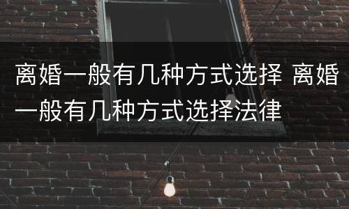 离婚一般有几种方式选择 离婚一般有几种方式选择法律