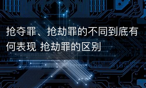 抢夺罪、抢劫罪的不同到底有何表现 抢劫罪的区别