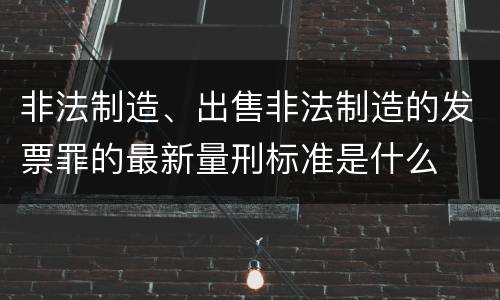 非法制造、出售非法制造的发票罪的最新量刑标准是什么