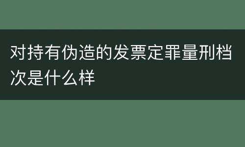 对持有伪造的发票定罪量刑档次是什么样