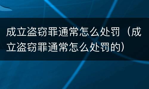 成立盗窃罪通常怎么处罚（成立盗窃罪通常怎么处罚的）