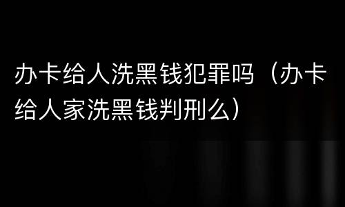 办卡给人洗黑钱犯罪吗（办卡给人家洗黑钱判刑么）