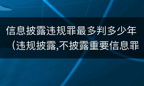 信息披露违规罪最多判多少年（违规披露,不披露重要信息罪判例）