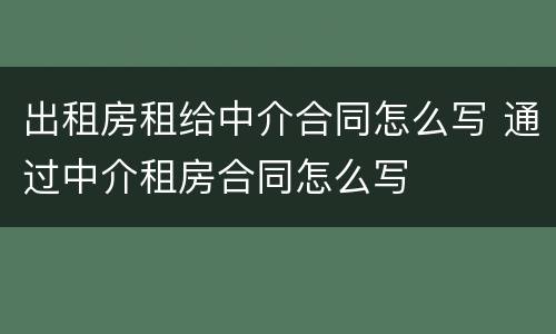 出租房租给中介合同怎么写 通过中介租房合同怎么写