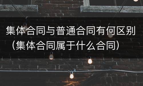 集体合同与普通合同有何区别（集体合同属于什么合同）