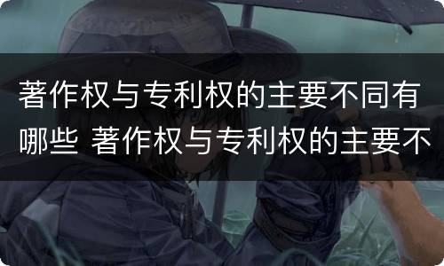 著作权与专利权的主要不同有哪些 著作权与专利权的主要不同有哪些特点