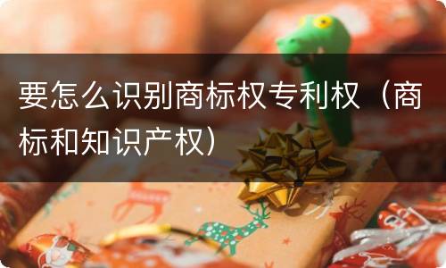 要怎么识别商标权专利权（商标和知识产权）