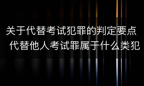 关于代替考试犯罪的判定要点 代替他人考试罪属于什么类犯罪
