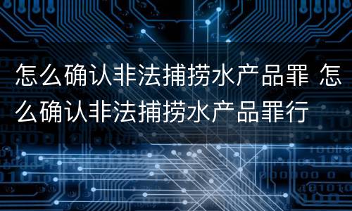 怎么确认非法捕捞水产品罪 怎么确认非法捕捞水产品罪行