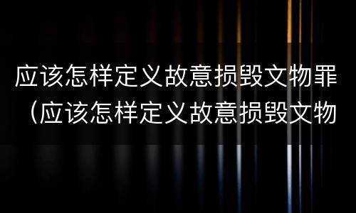 应该怎样定义故意损毁文物罪（应该怎样定义故意损毁文物罪行为）
