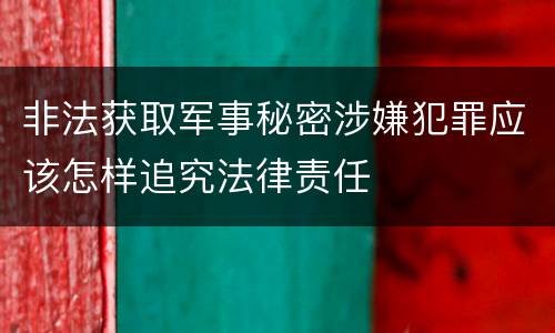 非法获取军事秘密涉嫌犯罪应该怎样追究法律责任