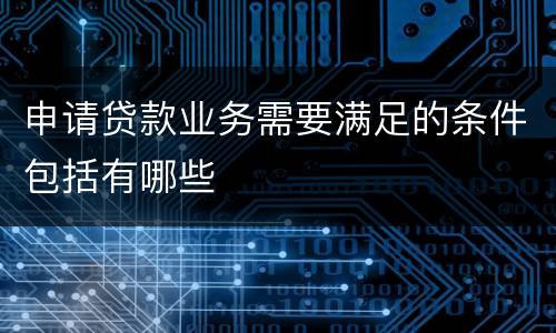 申请贷款业务需要满足的条件包括有哪些