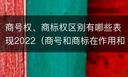 商号权、商标权区别有哪些表现2022（商号和商标在作用和性质上的区别）