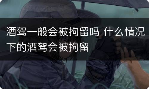 酒驾一般会被拘留吗 什么情况下的酒驾会被拘留