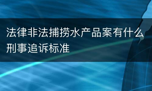 法律非法捕捞水产品案有什么刑事追诉标准