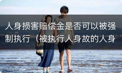 人身损害赔偿金是否可以被强制执行（被执行人身故的人身损害赔偿金不能执行）