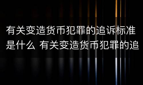 有关变造货币犯罪的追诉标准是什么 有关变造货币犯罪的追诉标准是什么意思