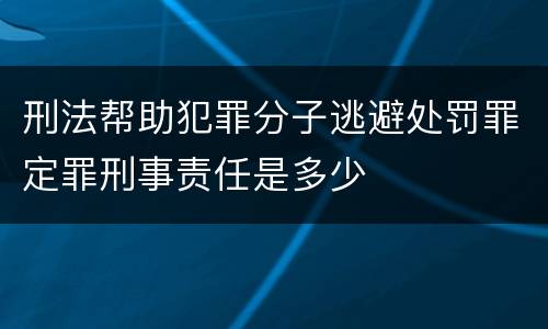刑法帮助犯罪分子逃避处罚罪定罪刑事责任是多少