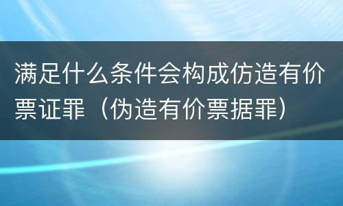 满足什么条件会构成仿造有价票证罪（伪造有价票据罪）