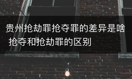 贵州抢劫罪抢夺罪的差异是啥 抢夺和抢劫罪的区别