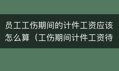 员工工伤期间的计件工资应该怎么算（工伤期间计件工资待遇）
