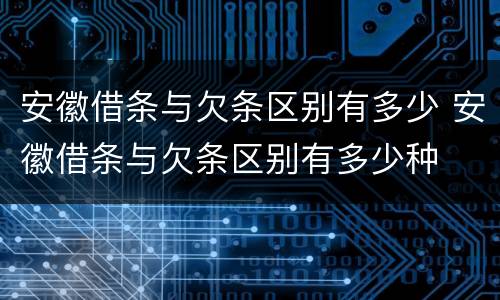 安徽借条与欠条区别有多少 安徽借条与欠条区别有多少种