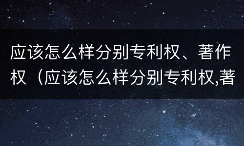 应该怎么样分别专利权、著作权（应该怎么样分别专利权,著作权和文献）