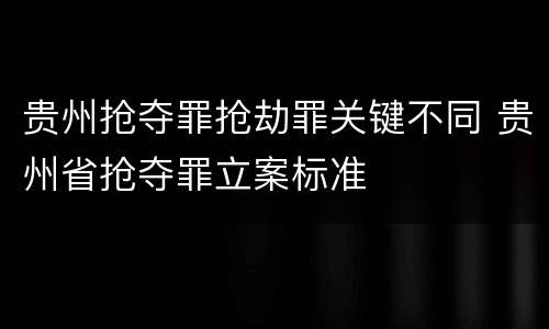贵州抢夺罪抢劫罪关键不同 贵州省抢夺罪立案标准