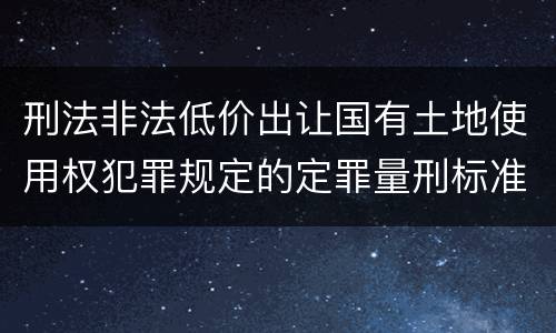 刑法非法低价出让国有土地使用权犯罪规定的定罪量刑标准是怎样的