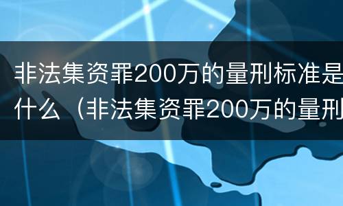 非法集资罪200万的量刑标准是什么（非法集资罪200万的量刑标准是什么意思）