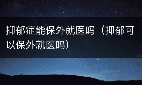 抑郁症能保外就医吗（抑郁可以保外就医吗）