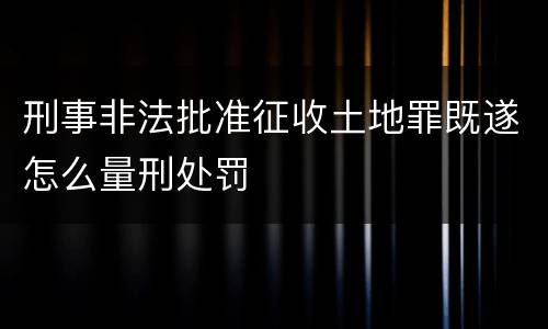 刑事非法批准征收土地罪既遂怎么量刑处罚