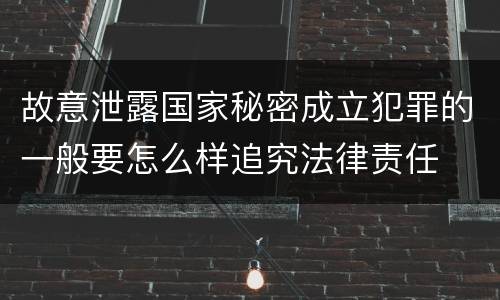 故意泄露国家秘密成立犯罪的一般要怎么样追究法律责任