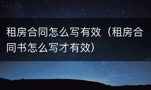 租房合同怎么写有效（租房合同书怎么写才有效）