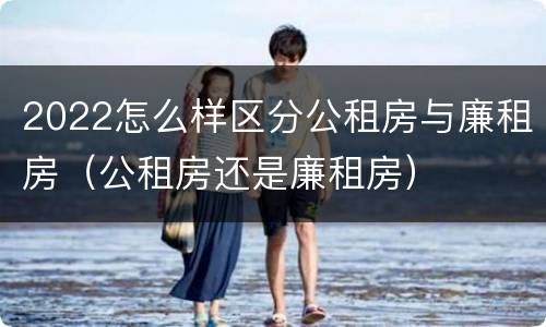 2022怎么样区分公租房与廉租房（公租房还是廉租房）