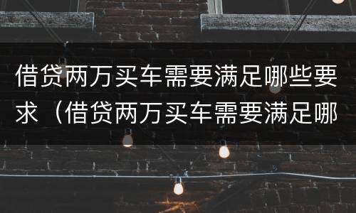 借贷两万买车需要满足哪些要求（借贷两万买车需要满足哪些要求和条件）