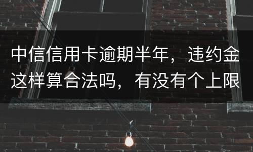 中信信用卡逾期半年，违约金这样算合法吗，有没有个上限，还是一直加上去