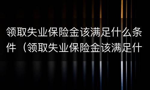 领取失业保险金该满足什么条件（领取失业保险金该满足什么条件才能领）