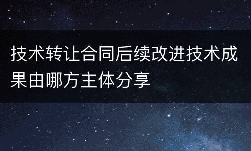 技术转让合同后续改进技术成果由哪方主体分享