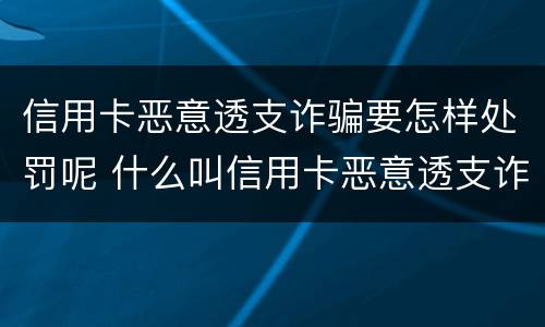 信用卡恶意透支诈骗要怎样处罚呢 什么叫信用卡恶意透支诈骗罪