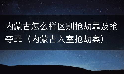 内蒙古怎么样区别抢劫罪及抢夺罪（内蒙古入室抢劫案）