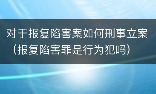 对于报复陷害案如何刑事立案（报复陷害罪是行为犯吗）