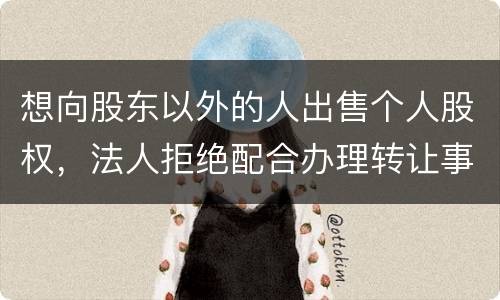 想向股东以外的人出售个人股权，法人拒绝配合办理转让事宜怎么办