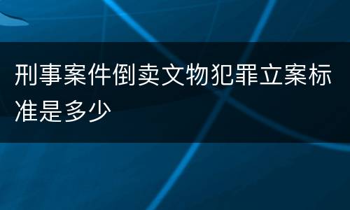 刑事案件倒卖文物犯罪立案标准是多少