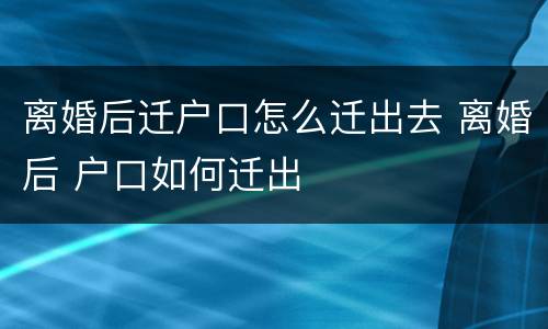 离婚后迁户口怎么迁出去 离婚后 户口如何迁出