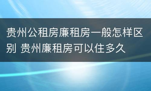 贵州公租房廉租房一般怎样区别 贵州廉租房可以住多久
