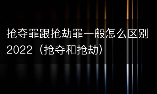 抢夺罪跟抢劫罪一般怎么区别2022（抢夺和抢劫）