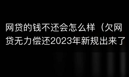网贷的钱不还会怎么样（欠网贷无力偿还2023年新规出来了）